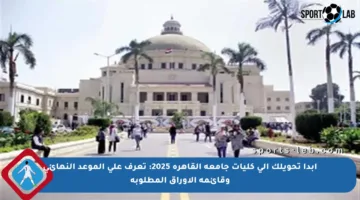 ابدأ تحويلك إلى كليات جامعة القاهرة 2025: تعرف على الموعد النهائي وقائمة الأوراق المطلوبة